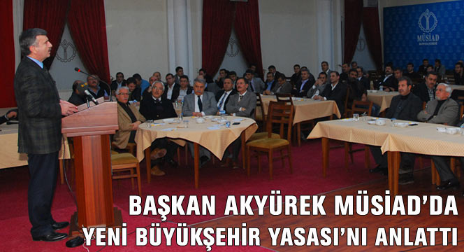 Başkan Akyürek Müsiad'da Yeni Büyükşehir Yasası'nı Anlattı
