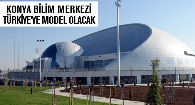 Konya Bilim Merkezi Türkiye'ye Model Olacak