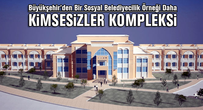 Büyükşehir'den Bir Sosyal Belediyecilik Örneği Daha: Kimsesizler Kompleksi