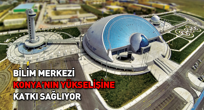 Bilim Merkezi  Konya'nın Yükselişine Katkı Sağlıyor