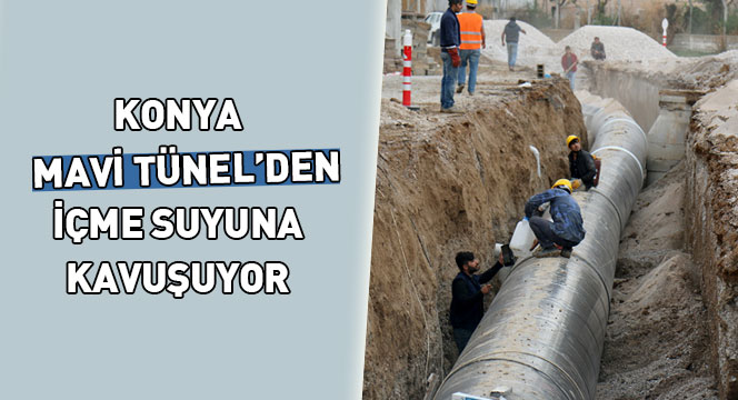 Konya, Mavi Tünel'den Gelecek İçme Suyuna Kavuşuyor