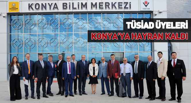 TÜSİAD Üyeleri Konya'ya Hayran Kaldı