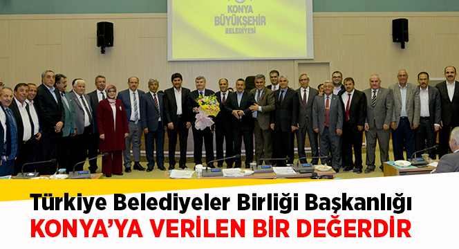 Türkiye Belediyeler Birliği Başkanlığı Konya'ya Verilen Bir Değerdir