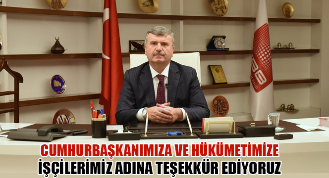 İşçilerimiz Adına Cumhurbaşkanımıza ve Hükümetimize Teşekkür Ediyoruz