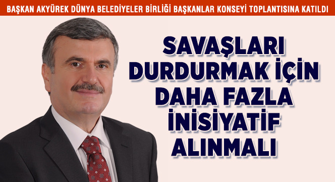 Başkan Akyürek Dünya Belediyeler Birliği Başkanlar Konseyi Toplantısına Katıldı: Savaşları Durdurmak İçin Daha Fazla İnisiyatif Alınmalı