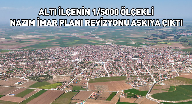 Altı İlçenin 1/5000 Ölçekli Nazım İmar Planı Revizyonu Askıya Çıktı
