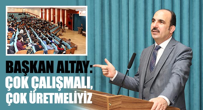 Başkan Altay: Çok Çalışmalı, Çok Üretmeliyiz