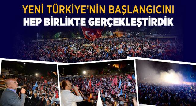 Yeni Türkiye'nin Başlangıcını Hep Birlikte Gerçekleştirdik