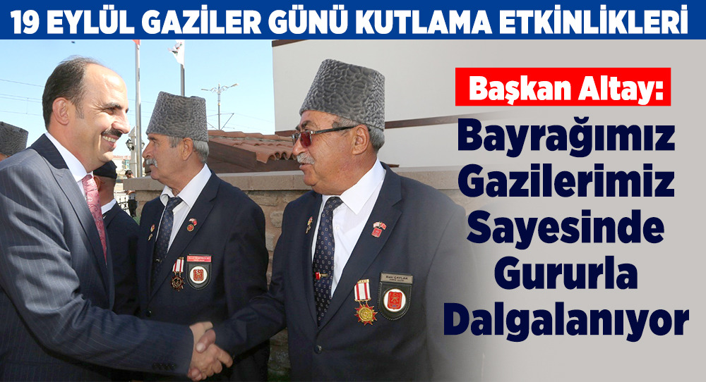 Başkan Altay: Bayrağımız Gazilerimiz Sayesinde Gururla Dalgalanıyor