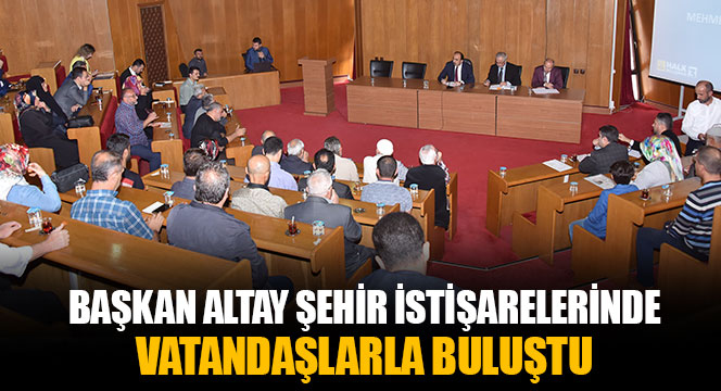 Başkan Altay Şehir İstişarelerinde Vatandaşlarla Buluştu