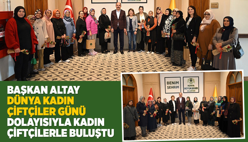 BAŞKAN ALTAY “DÜNYA KADIN ÇİFTÇİLER GÜNÜ” DOLAYISIYLA KADIN ÇİFTÇİLERLE BULUŞTU