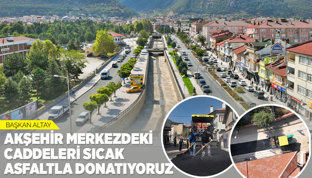 BAŞKAN ALTAY: “AKŞEHİR MERKEZDEKİ CADDELERİ SICAK ASFALTLA DONATIYORUZ”