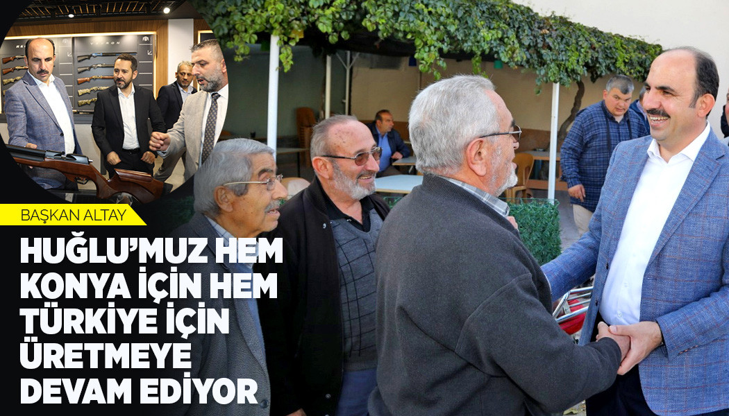 BAŞKAN ALTAY: “HUĞLU'MUZ HEM KONYA İÇİN HEM TÜRKİYE İÇİN ÜRETMEYE DEVAM EDİYOR”