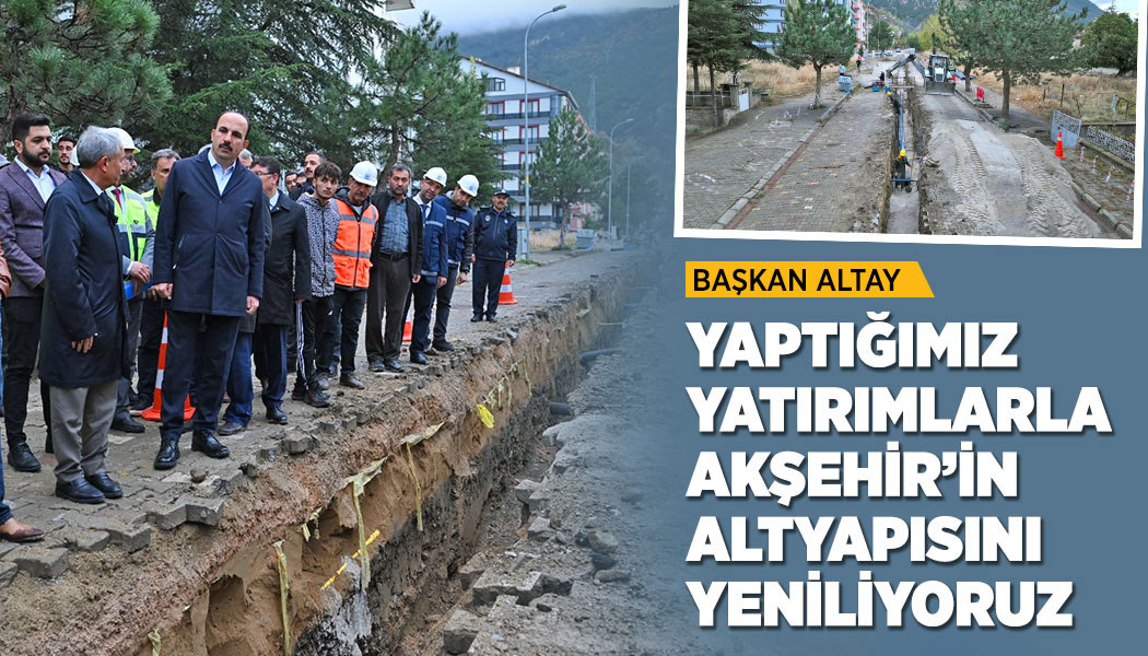 BAŞKAN ALTAY: “YAPTIĞIMIZ YATIRIMLARLA AKŞEHİR’İN ALTYAPISINI YENİLİYORUZ”
