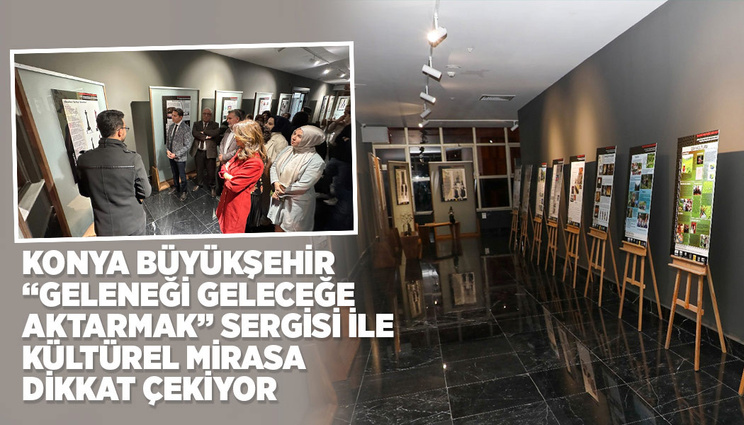 KONYA BÜYÜKŞEHİR “GELENEĞİ GELECEĞE AKTARMAK” SERGİSİ İLE KÜLTÜREL MİRASA DİKKAT ÇEKİYOR