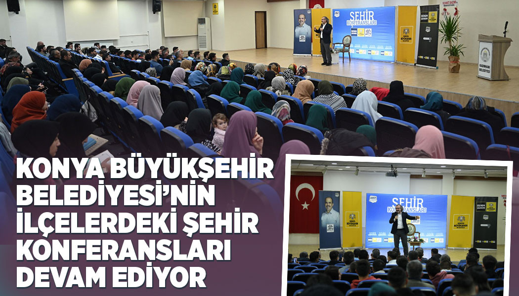 KONYA BÜYÜKŞEHİR BELEDİYESİ’NİN İLÇELERDEKİ ŞEHİR KONFERANSLARI DEVAM EDİYOR
