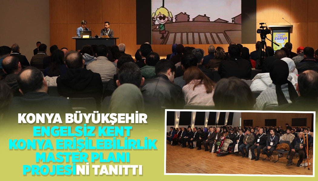KONYA BÜYÜKŞEHİR, “ENGELSİZ KENT KONYA ERİŞİLEBİLİRLİK MASTER PLANI PROJESİ”Nİ TANITTI