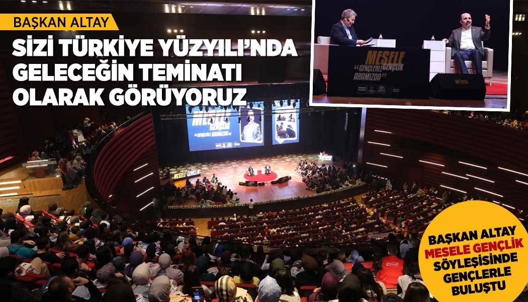 BAŞKAN ALTAY: “SİZİ TÜRKİYE YÜZYILI’NDA GELECEĞİN TEMİNATI OLARAK GÖRÜYORUZ”