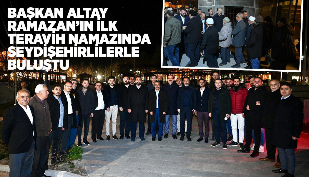 BAŞKAN ALTAY RAMAZAN’IN İLK TERAVİH NAMAZINDA SEYDİŞEHİRLİLERLE BULUŞTU