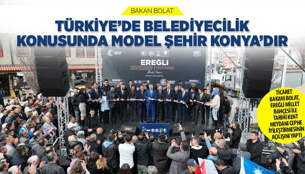 TİCARET BAKANI BOLAT: “TÜRKİYE’DE BELEDİYECİLİK KONUSUNDA MODEL ŞEHİR KONYA’DIR”