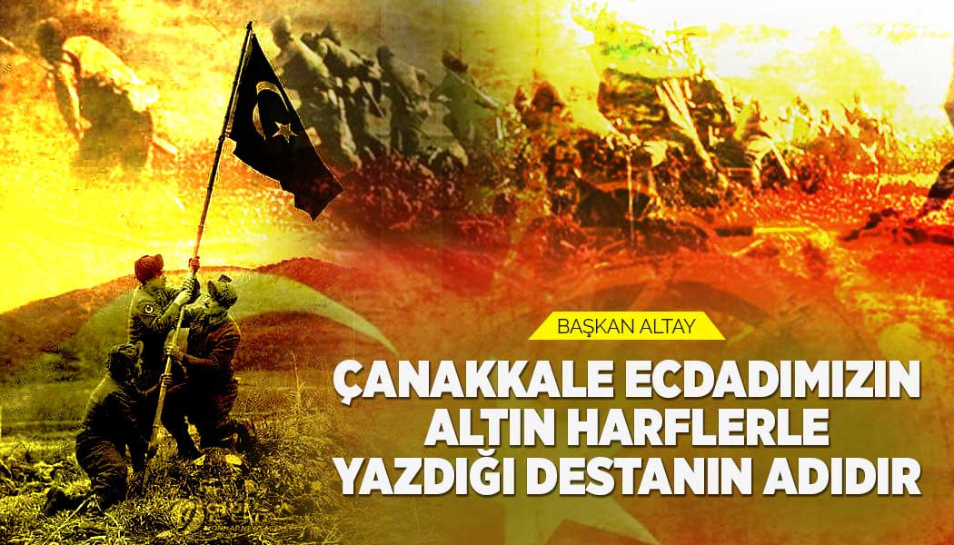 BAŞKAN ALTAY: “ÇANAKKALE ECDADIMIZIN ALTIN HARFLERLE YAZDIĞI DESTANIN ADIDIR”