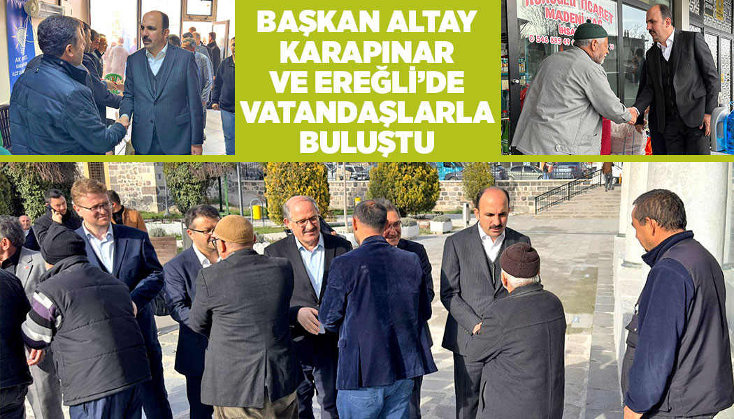 BAŞKAN ALTAY KARAPINAR VE EREĞLİ’DE VATANDAŞLARLA BULUŞTU