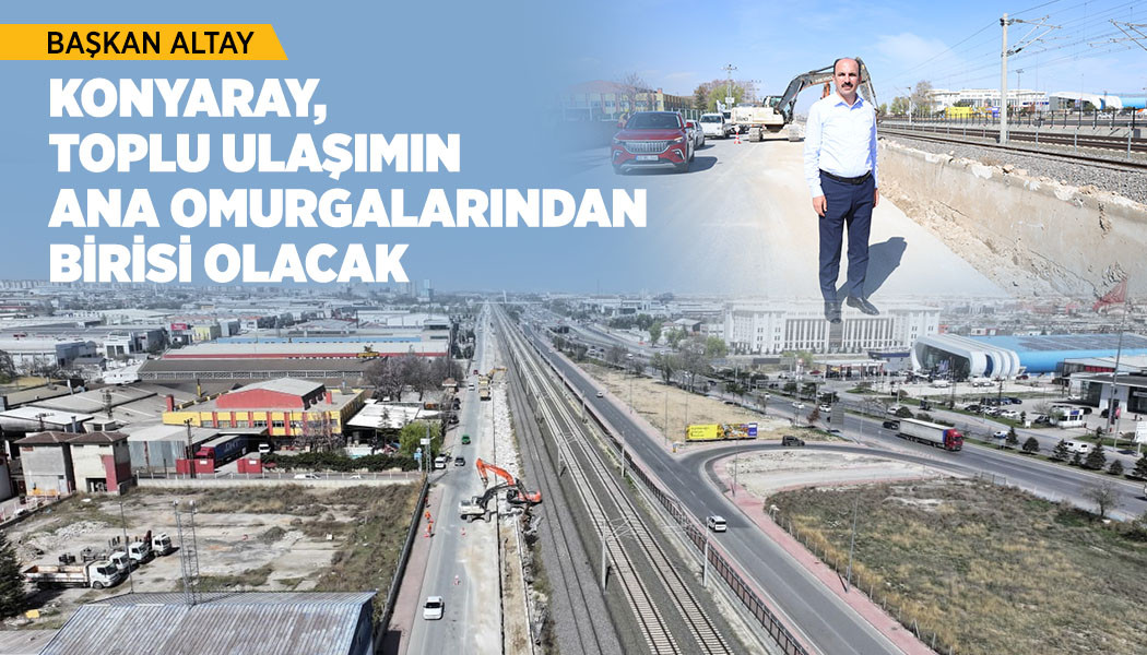 BAŞKAN ALTAY: “KONYARAY, TOPLU ULAŞIMIN ANA OMURGALARINDAN BİRİSİ OLACAK”