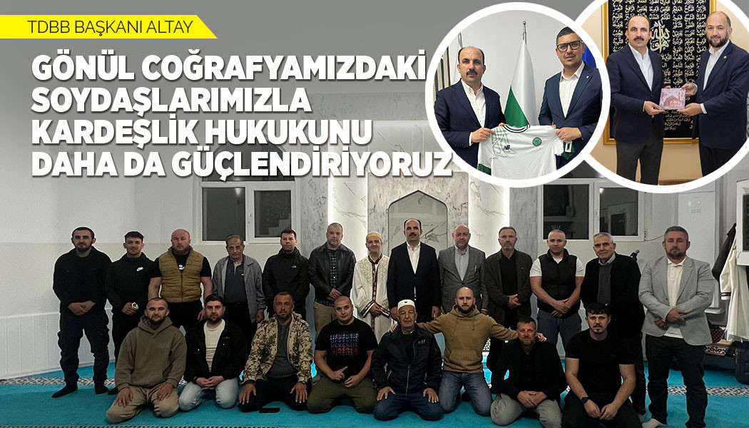TDBB BAŞKANI ALTAY: “GÖNÜL COĞRAFYAMIZDAKİ SOYDAŞLARIMIZLA KARDEŞLİK HUKUKUNU DAHA DA GÜÇLENDİRİYORUZ”