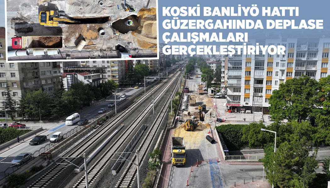 KOSKİ BANLİYÖ HATTI GÜZERGAHINDA DEPLASE ÇALIŞMALARI GERÇEKLEŞTİRİYOR