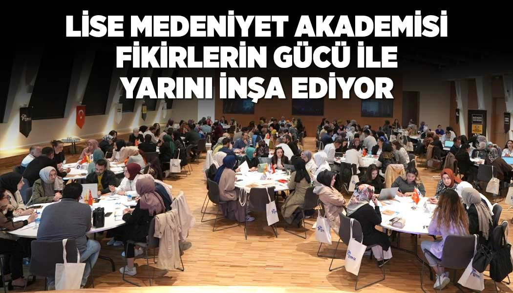 LİSE MEDENİYET AKADEMİSİ FİKİRLERİN GÜCÜ İLE YARINI İNŞA EDİYOR