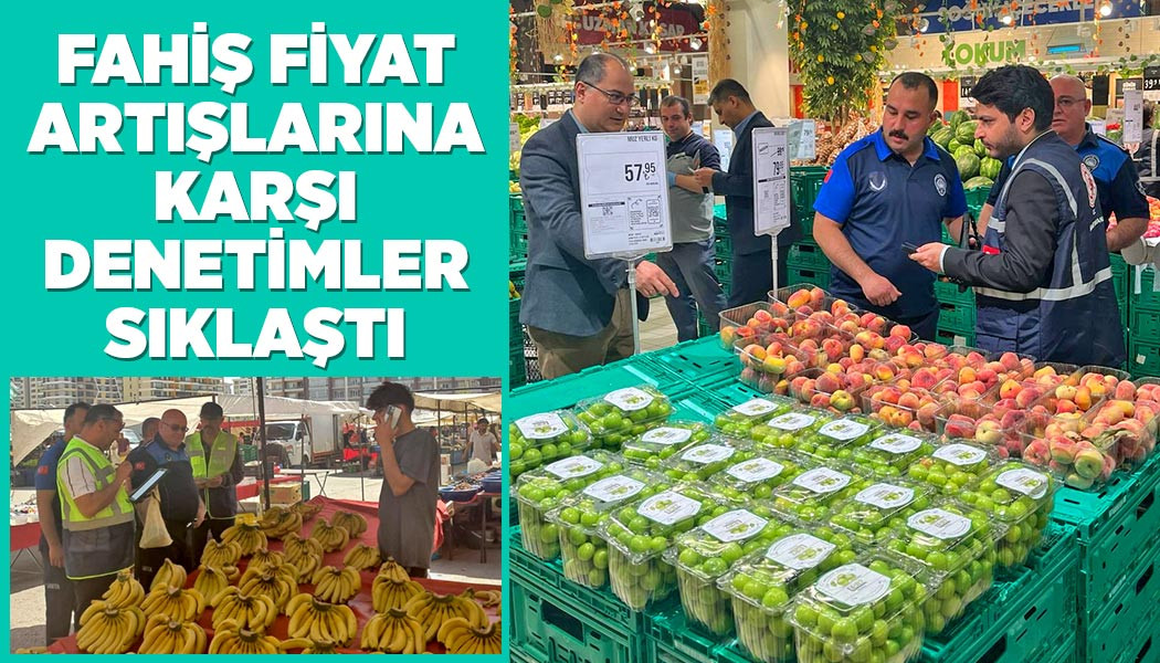 FAHİŞ FİYAT ARTIŞLARINA KARŞI DENETİMLER SIKLAŞTI