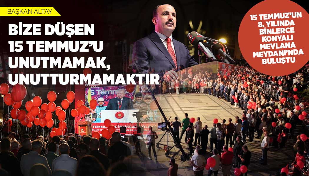 BAŞKAN ALTAY: “BİZE DÜŞEN 15 TEMMUZ’U UNUTMAMAK, UNUTTURMAMAKTIR”