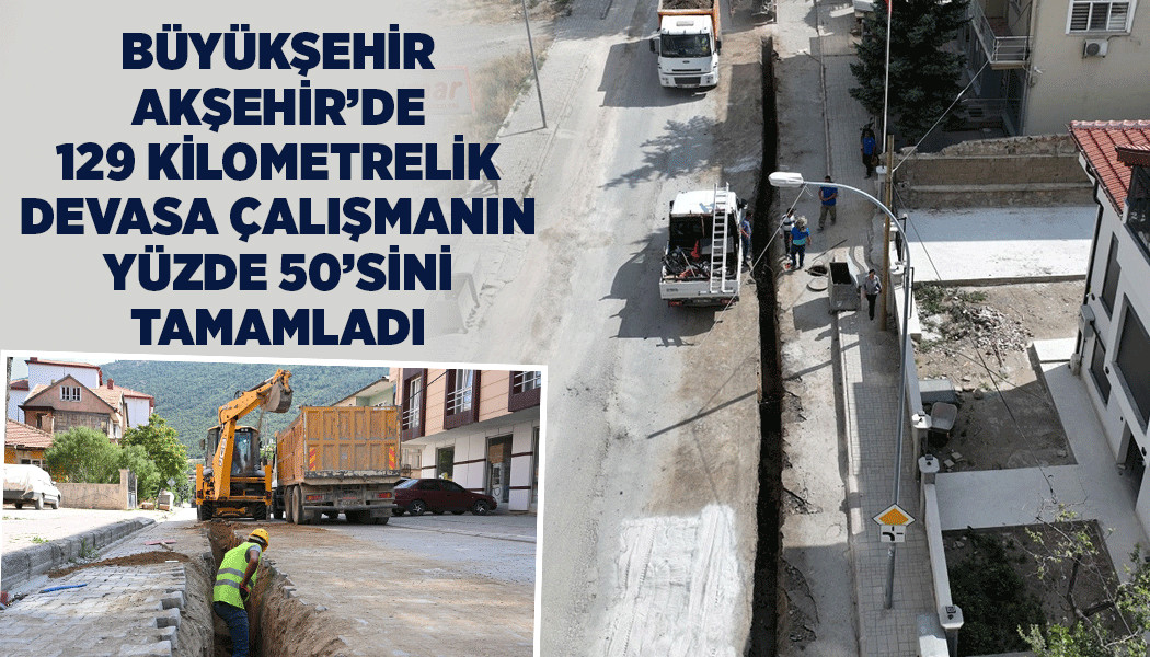 BÜYÜKŞEHİR AKŞEHİR’DE 129 KİLOMETRELİK DEVASA ÇALIŞMANIN YÜZDE 50’SİNİ TAMAMLADI