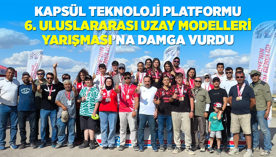 KAPSÜL TEKNOLOJİ PLATFORMU 6. ULUSLARARASI UZAY MODELLERİ YARIŞMASI’NA DAMGA VURDU