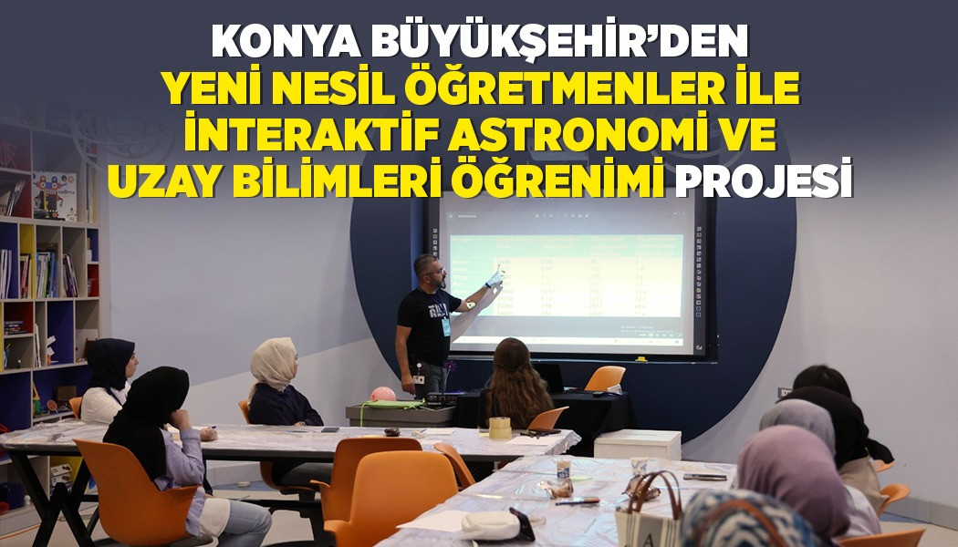 KONYA BÜYÜKŞEHİR’DEN “YENİ NESİL ÖĞRETMENLER İLE İNTERAKTİF ASTRONOMİ VE UZAY BİLİMLERİ ÖĞRENİMİ” PROJESİ