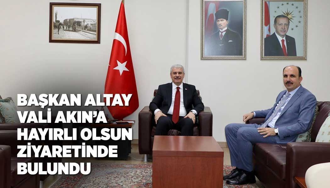 BAŞKAN ALTAY VALİ AKIN’A HAYIRLI OLSUN ZİYARETİNDE BULUNDU