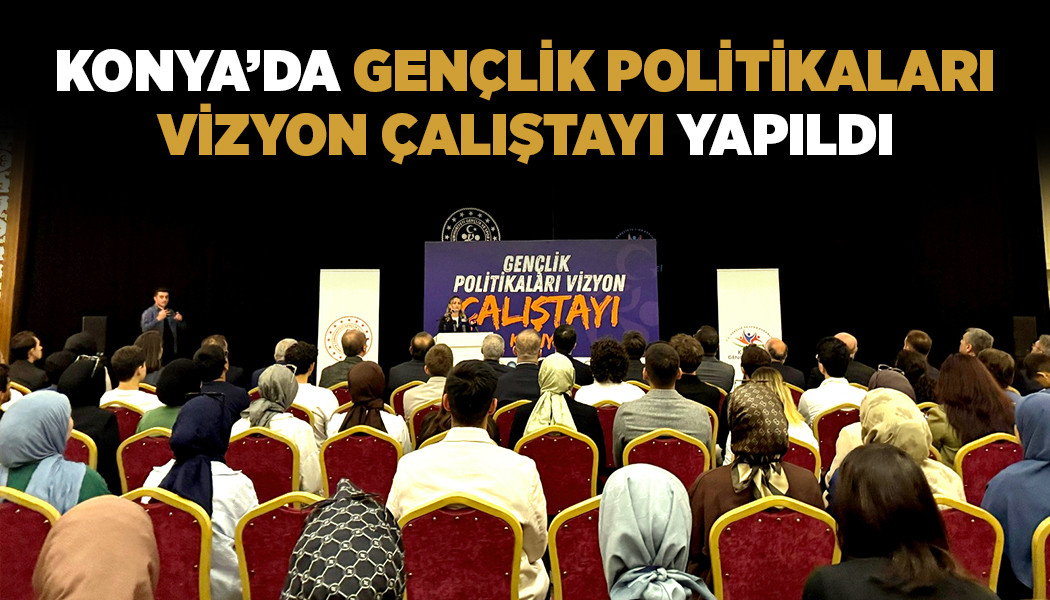 KONYA’DA “GENÇLİK POLİTİKALARI VİZYON ÇALIŞTAYI” YAPILDI