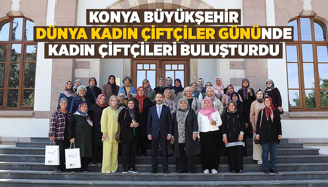 KONYA BÜYÜKŞEHİR “DÜNYA KADIN ÇİFTÇİLER GÜNÜ”NDE KADIN ÇİFTÇİLERİ BULUŞTURDU