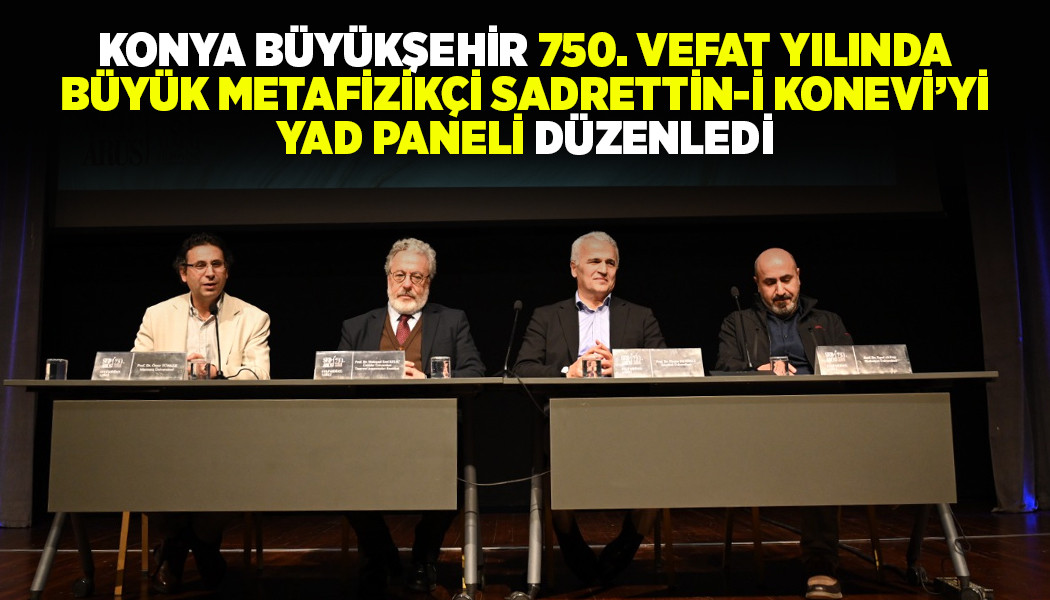 KONYA BÜYÜKŞEHİR “750. VEFAT YILINDA BÜYÜK METAFİZİKÇİ SADRETTİN-İ KONEVİ’Yİ YAD PANELİ” DÜZENLEDİ