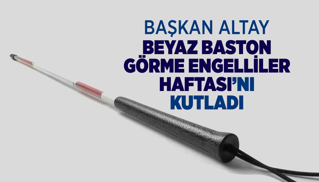 BAŞKAN ALTAY BEYAZ BASTON GÖRME ENGELLİLER HAFTASI’NI KUTLADI