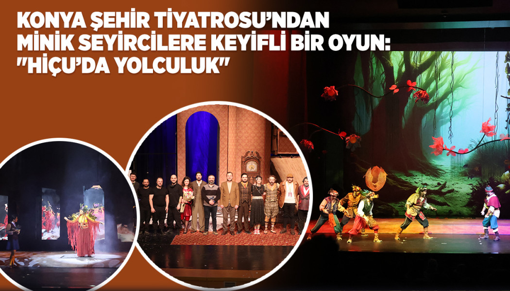 KONYA ŞEHİR TİYATROSU’NDAN MİNİK SEYİRCİLERE KEYİFLİ BİR OYUN: "HİÇU’DA YOLCULUK"