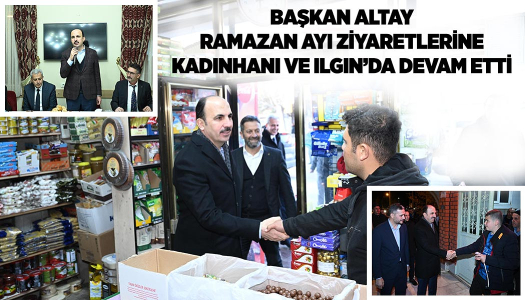 BAŞKAN ALTAY RAMAZAN AYI ZİYARETLERİNE KADINHANI VE ILGIN’DA DEVAM ETTİ