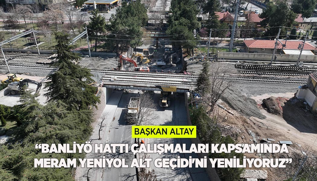 BAŞKAN ALTAY: “BANLİYÖ HATTI ÇALIŞMALARI KAPSAMINDA MERAM YENİYOL ALT GEÇİDİ'Nİ YENİLİYORUZ”