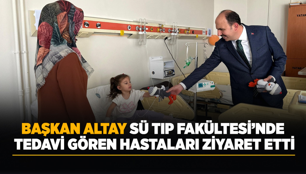 BAŞKAN ALTAY SÜ TIP FAKÜLTESİ’NDE TEDAVİ GÖREN HASTALARI ZİYARET ETTİ