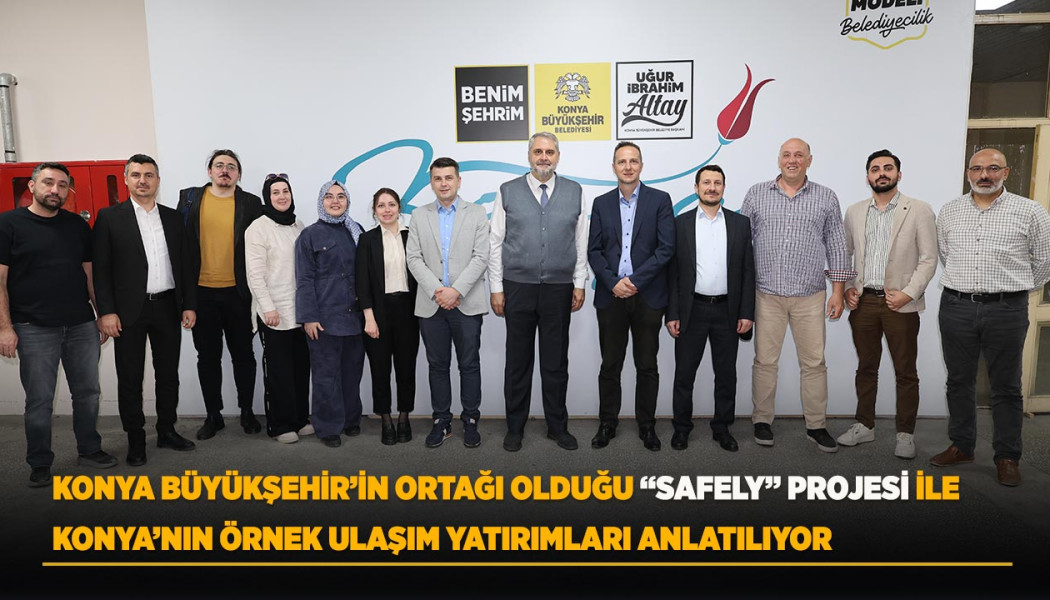 KONYA BÜYÜKŞEHİR’İN ORTAĞI OLDUĞU “SAFELY” PROJESİ İLE KONYA’NIN ÖRNEK ULAŞIM YATIRIMLARI ANLATILIYOR