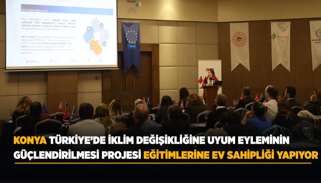 KONYA, TÜRKİYE’DE İKLİM DEĞİŞİKLİĞİNE UYUM EYLEMİNİN GÜÇLENDİRİLMESİ PROJESİ EĞİTİMLERİNE EV SAHİPLİĞİ YAPIYOR