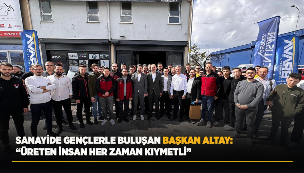SANAYİDE GENÇLERLE BULUŞAN BAŞKAN ALTAY: “ÜRETEN İNSAN HER ZAMAN KIYMETLİ”