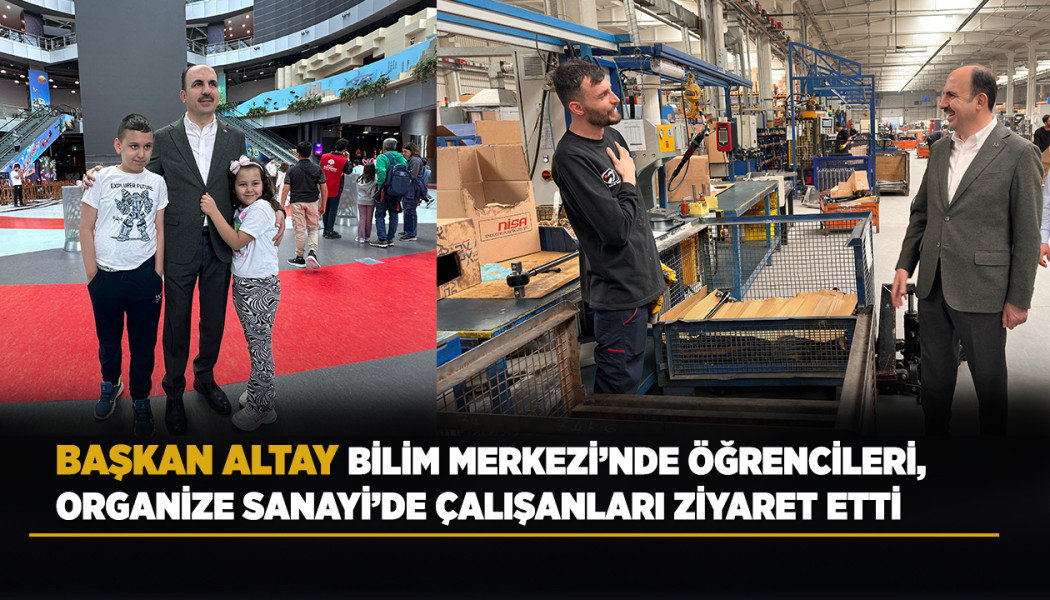BAŞKAN ALTAY BİLİM MERKEZİ’NDE ÖĞRENCİLERİ, ORGANİZE SANAYİ’DE ÇALIŞANLARI ZİYARET ETTİ