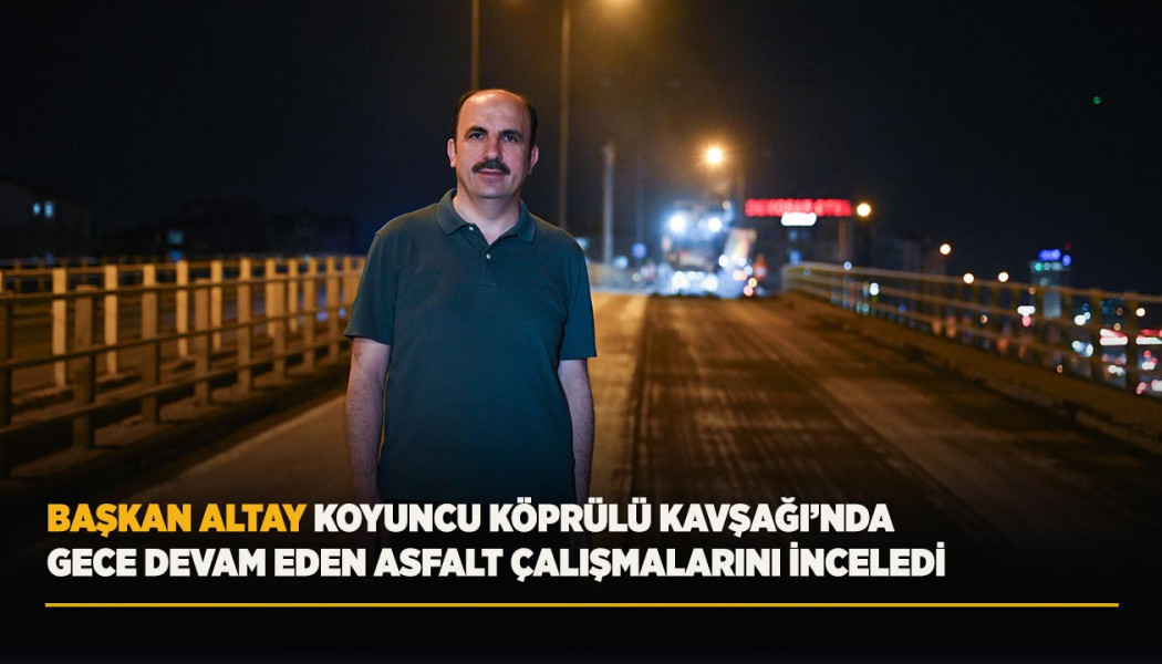 BAŞKAN ALTAY KOYUNCU KÖPRÜLÜ KAVŞAĞI’NDA GECE DEVAM EDEN ASFALT ÇALIŞMALARINI İNCELEDİ