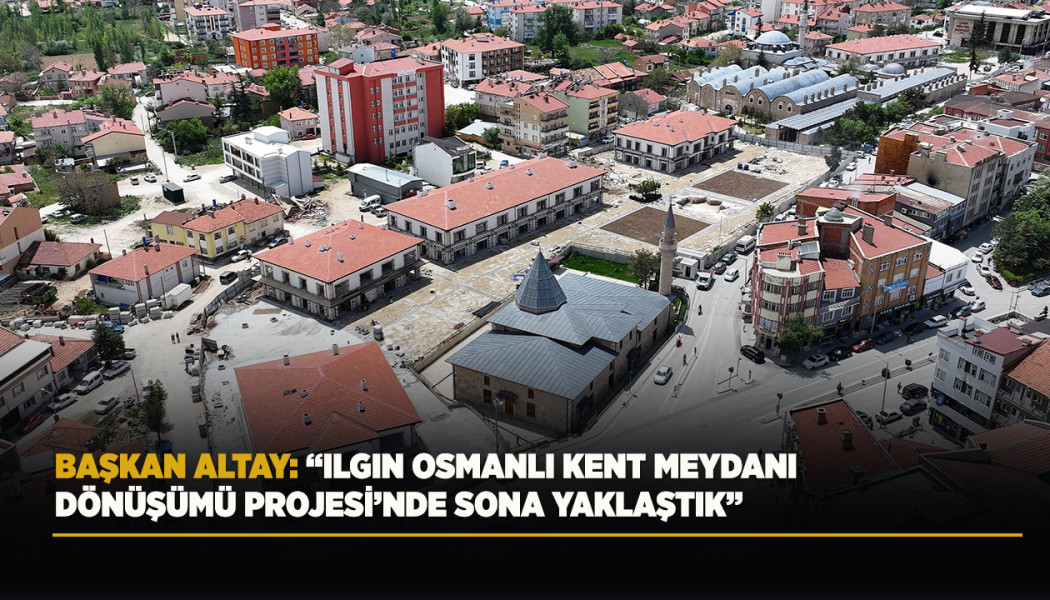 BAŞKAN ALTAY: “ILGIN OSMANLI KENT MEYDANI DÖNÜŞÜMÜ PROJESİ’NDE SONA YAKLAŞTIK”